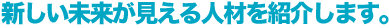 新しい未来が見える人材を紹介します。