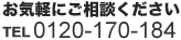 お気軽にご相談ください TEL 0120-170-184